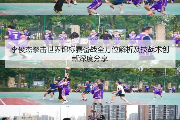 李俊杰拳击世界锦标赛备战全方位解析及技战术创新深度分享