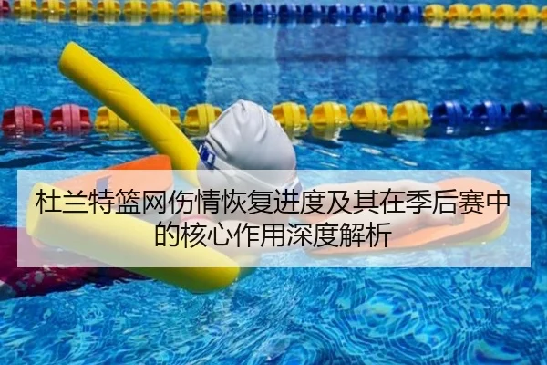 杜兰特篮网伤情恢复进度及其在季后赛中的核心作用深度解析